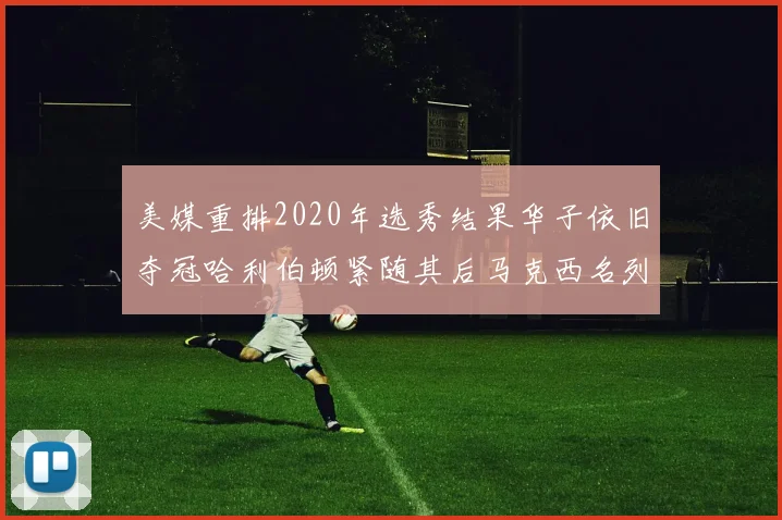 美媒重排2020年选秀结果华子依旧夺冠哈利伯顿紧随其后马克西名列第三