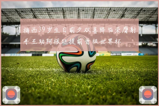 梅西39岁生日前夕双喜降临荣膺射手王助阿根廷提前晋级世界杯