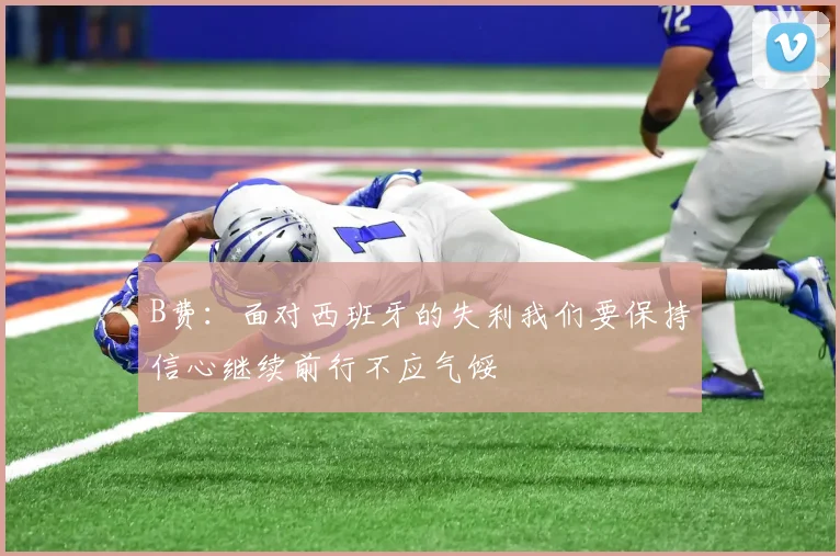 B费：面对西班牙的失利我们要保持信心继续前行不应气馁