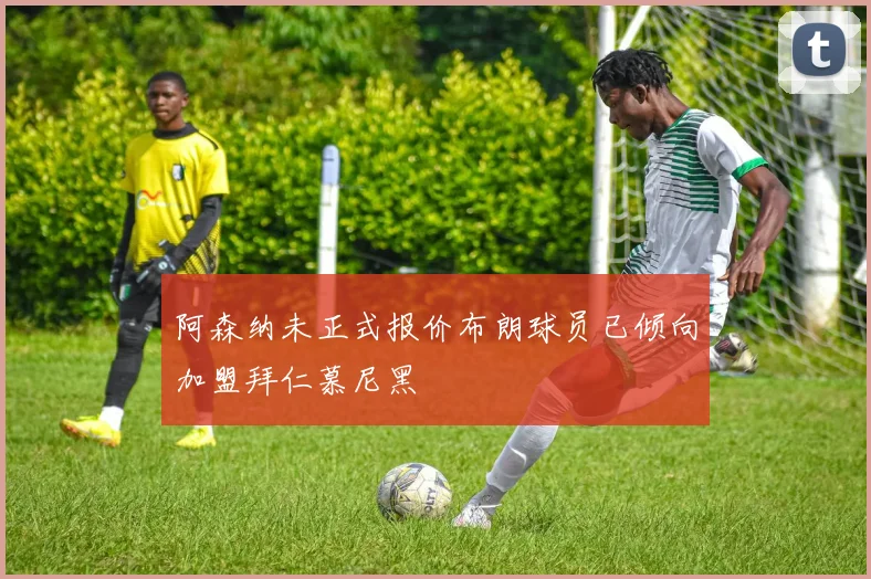 阿森纳未正式报价布朗球员已倾向加盟拜仁慕尼黑