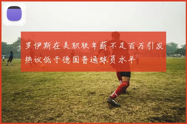 罗伊斯在美职联年薪不足百万引发热议低于德国普通球员水平