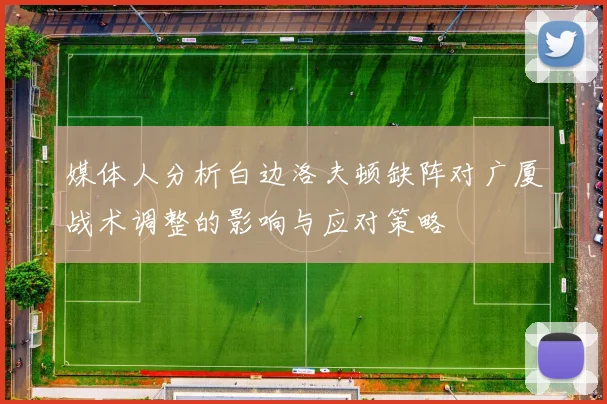 媒体人分析白边洛夫顿缺阵对广厦战术调整的影响与应对策略