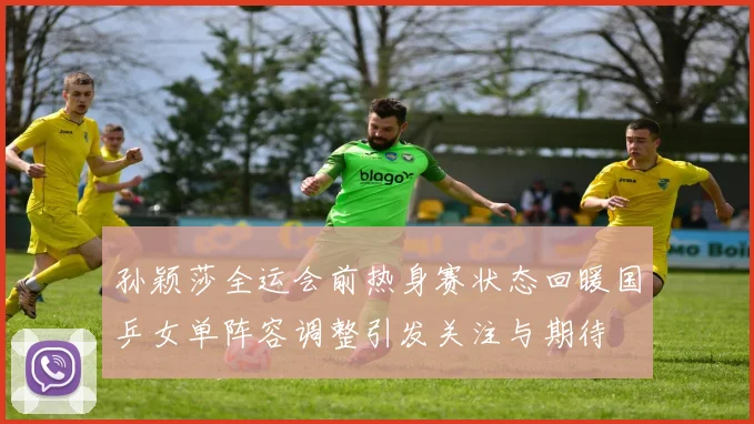 孙颖莎全运会前热身赛状态回暖国乒女单阵容调整引发关注与期待