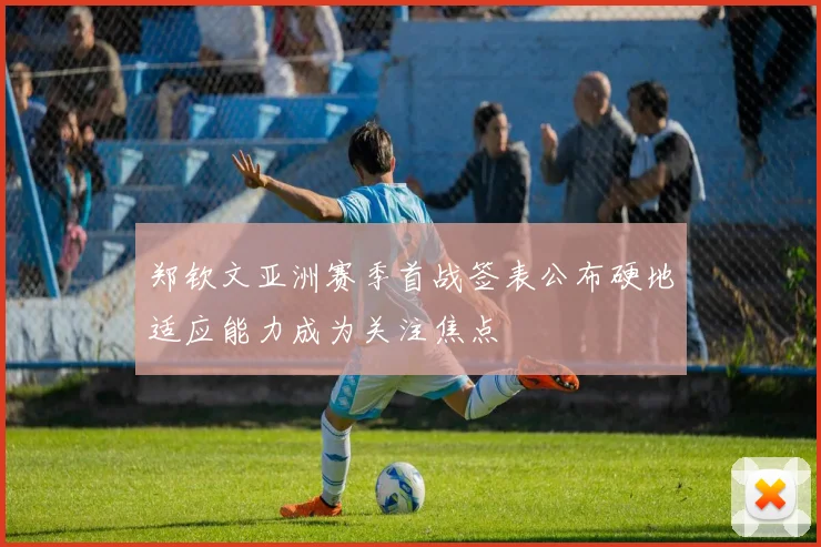 郑钦文亚洲赛季首战签表公布硬地适应能力成为关注焦点