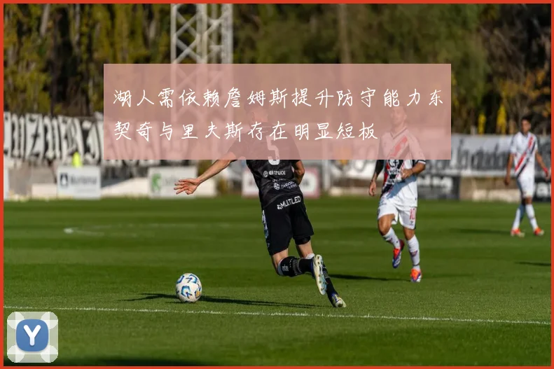湖人需依赖詹姆斯提升防守能力东契奇与里夫斯存在明显短板