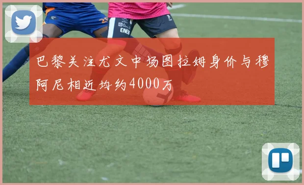 巴黎关注尤文中场图拉姆身价与穆阿尼相近均约4000万