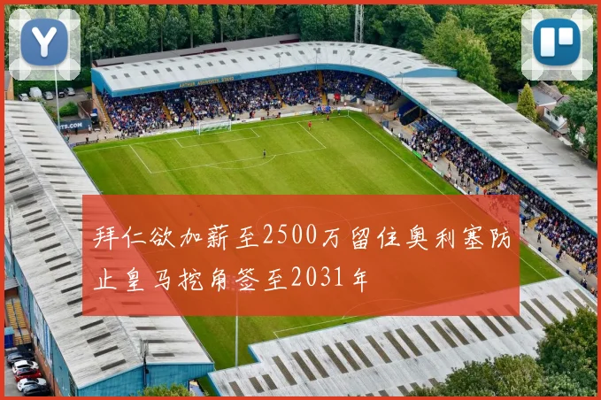 拜仁欲加薪至2500万留住奥利塞防止皇马挖角签至2031年