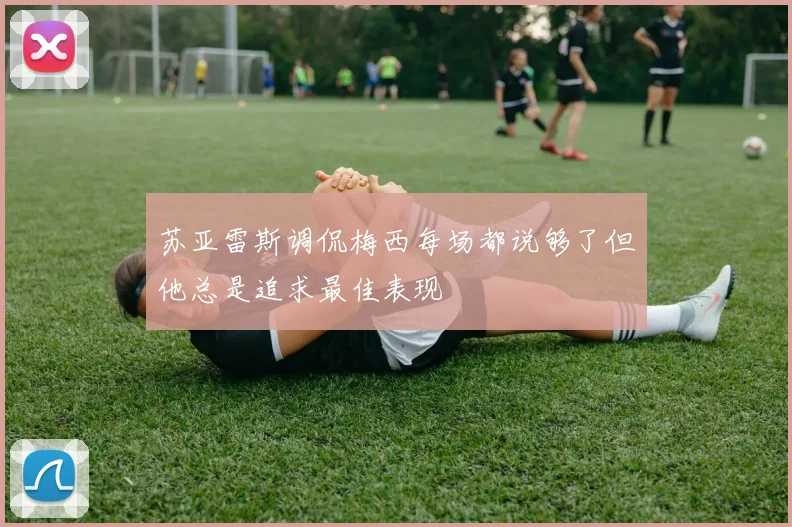 苏亚雷斯调侃梅西每场都说够了但他总是追求最佳表现