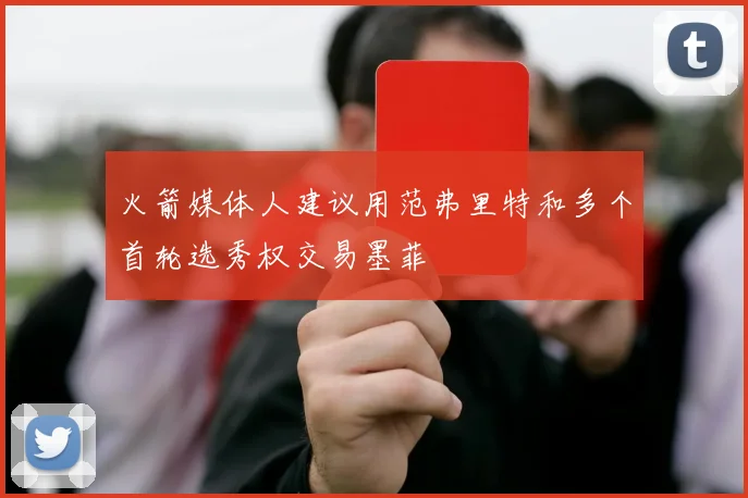 火箭媒体人建议用范弗里特和多个首轮选秀权交易墨菲