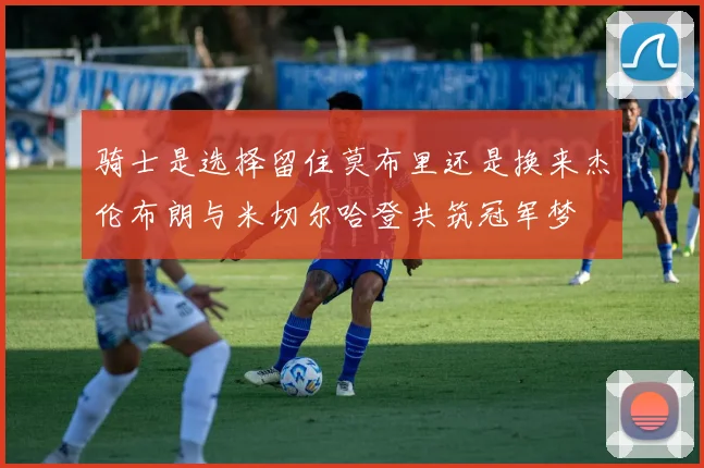 骑士是选择留住莫布里还是换来杰伦布朗与米切尔哈登共筑冠军梦