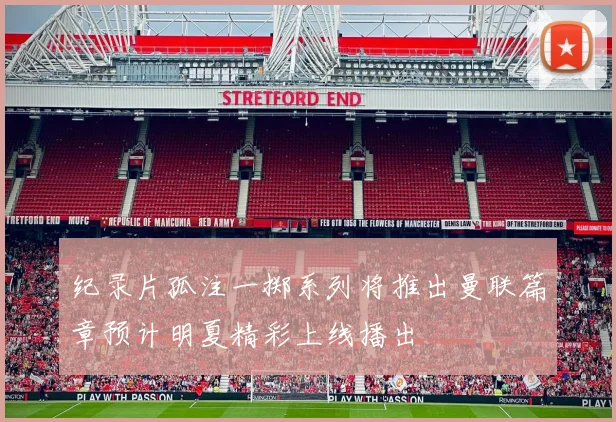 纪录片孤注一掷系列将推出曼联篇章预计明夏精彩上线播出