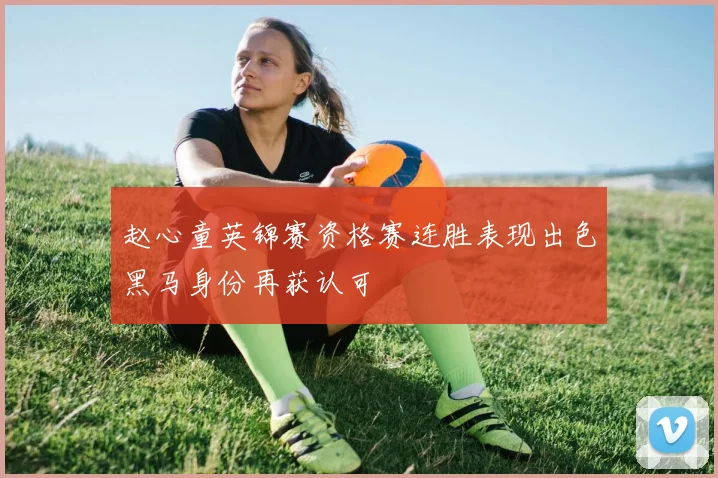 赵心童英锦赛资格赛连胜表现出色黑马身份再获认可