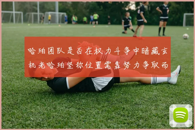 哈珀团队是否在权力斗争中暗藏玄机老哈珀坚称位置需靠努力争取而非索要