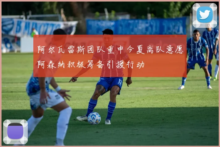 阿尔瓦雷斯团队重申今夏离队意愿阿森纳积极筹备引援行动